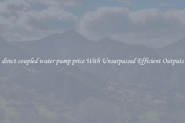 direct coupled water pump price With Unsurpassed Efficient Outputs