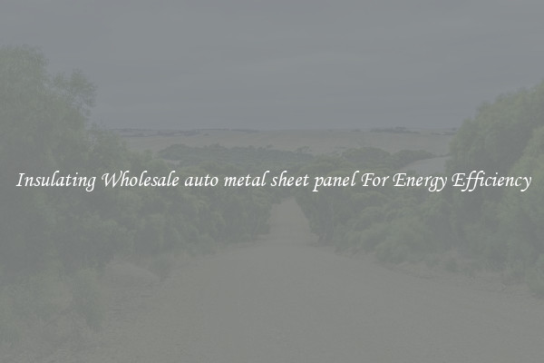 Insulating Wholesale auto metal sheet panel For Energy Efficiency