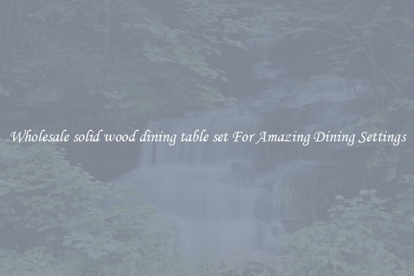 Wholesale solid wood dining table set For Amazing Dining Settings
