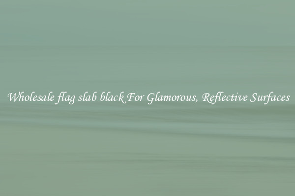 Wholesale flag slab black For Glamorous, Reflective Surfaces