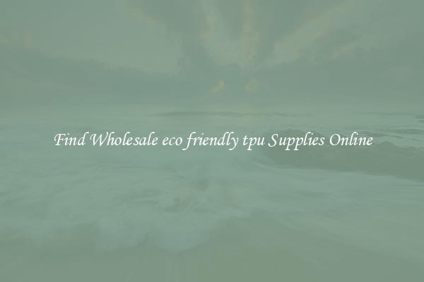 Find Wholesale eco friendly tpu Supplies Online
