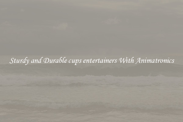 Sturdy and Durable cups entertainers With Animatronics