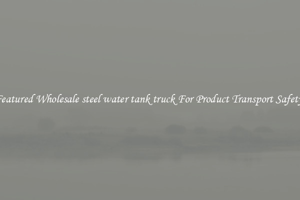 Featured Wholesale steel water tank truck For Product Transport Safety 
