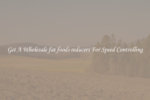 Get A Wholesale fat foods reducers For Speed Controlling