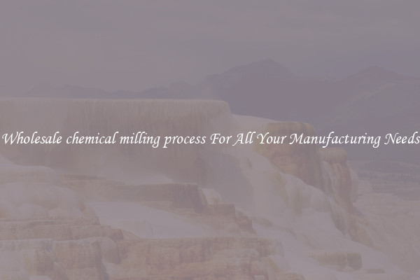 Wholesale chemical milling process For All Your Manufacturing Needs