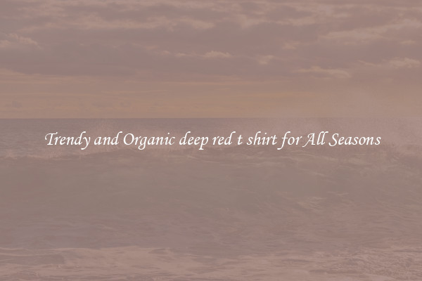 Trendy and Organic deep red t shirt for All Seasons