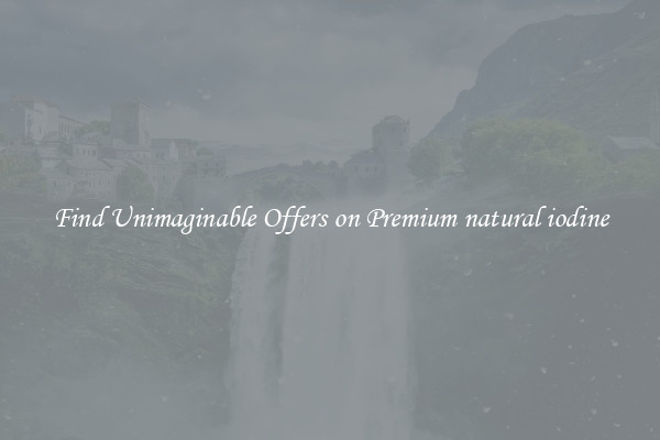 Find Unimaginable Offers on Premium natural iodine