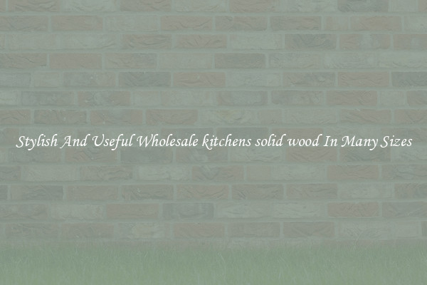 Stylish And Useful Wholesale kitchens solid wood In Many Sizes