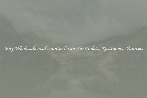 Buy Wholesale oval counter basin For Toilets, Restrooms, Vanities