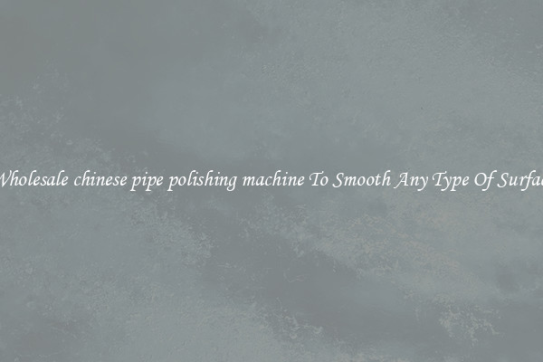 Wholesale chinese pipe polishing machine To Smooth Any Type Of Surface
