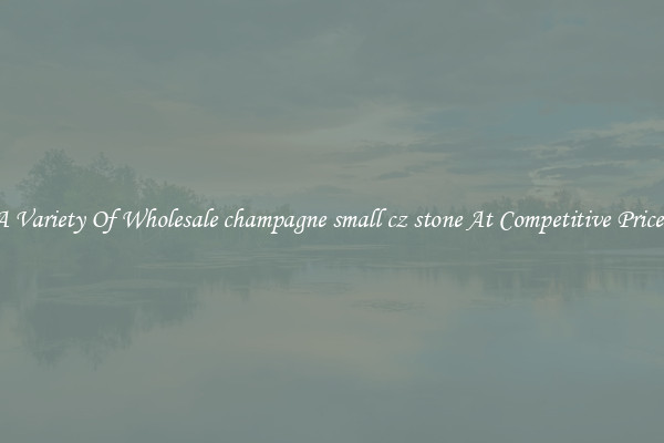 A Variety Of Wholesale champagne small cz stone At Competitive Prices