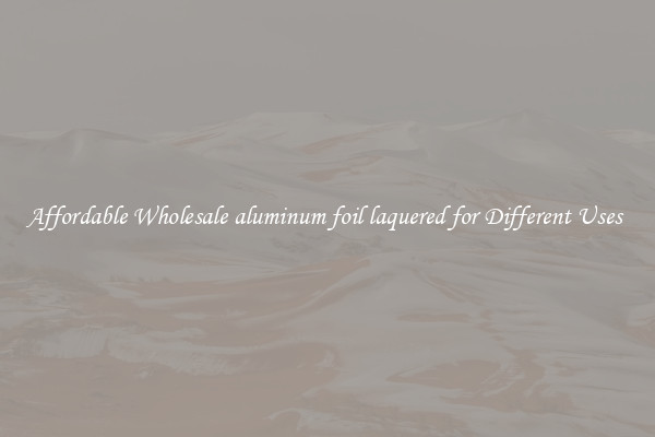 Affordable Wholesale aluminum foil laquered for Different Uses 