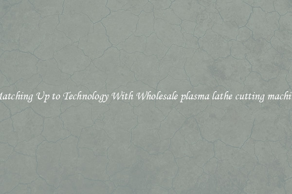 Matching Up to Technology With Wholesale plasma lathe cutting machine