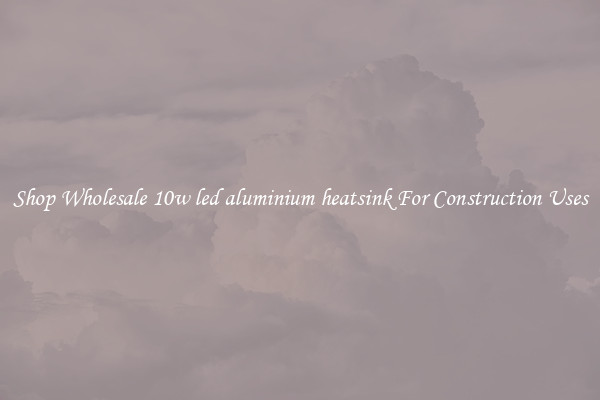 Shop Wholesale 10w led aluminium heatsink For Construction Uses
