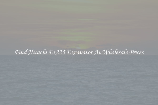 Find Hitachi Ex225 Excavator At Wholesale Prices
