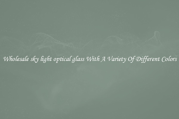 Wholesale sky light optical glass With A Variety Of Different Colors