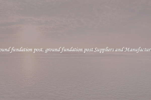 ground fundation post, ground fundation post Suppliers and Manufacturers