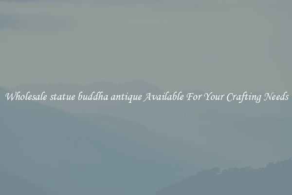 Wholesale statue buddha antique Available For Your Crafting Needs