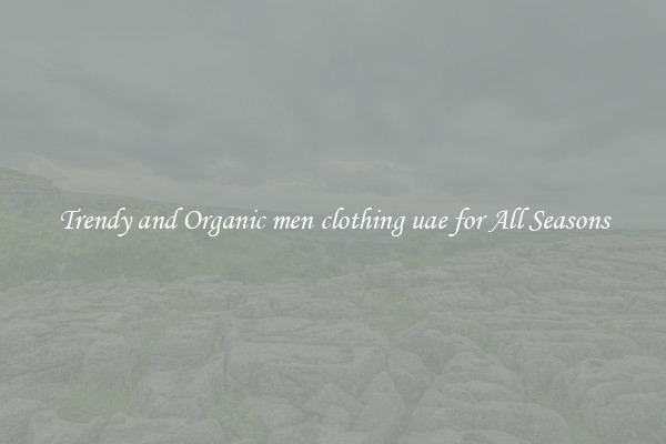 Trendy and Organic men clothing uae for All Seasons