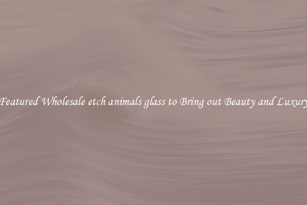 Featured Wholesale etch animals glass to Bring out Beauty and Luxury