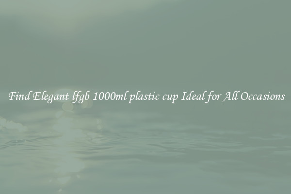 Find Elegant lfgb 1000ml plastic cup Ideal for All Occasions