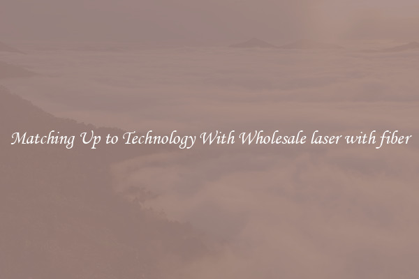 Matching Up to Technology With Wholesale laser with fiber