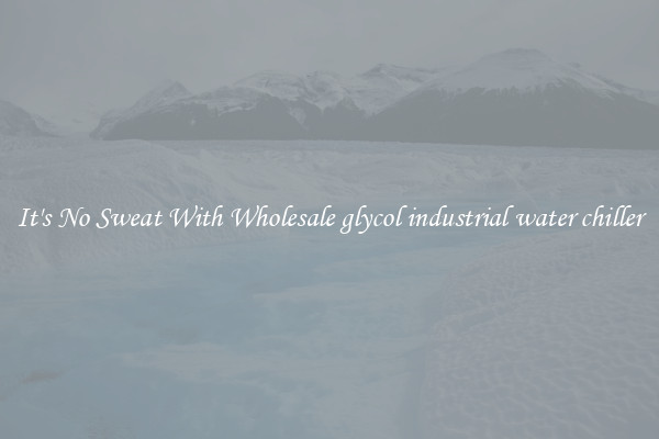 It's No Sweat With Wholesale glycol industrial water chiller