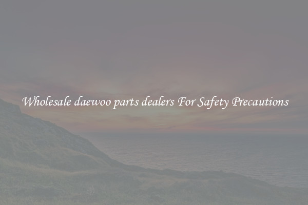 Wholesale daewoo parts dealers For Safety Precautions
