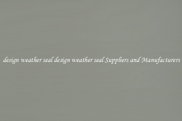 design weather seal design weather seal Suppliers and Manufacturers