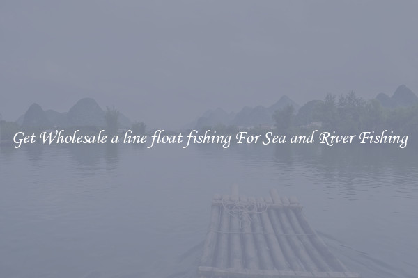 Get Wholesale a line float fishing For Sea and River Fishing