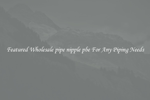 Featured Wholesale pipe nipple pbe For Any Piping Needs