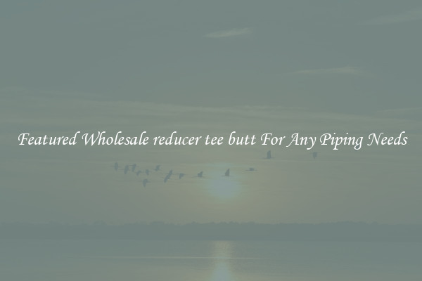 Featured Wholesale reducer tee butt For Any Piping Needs
