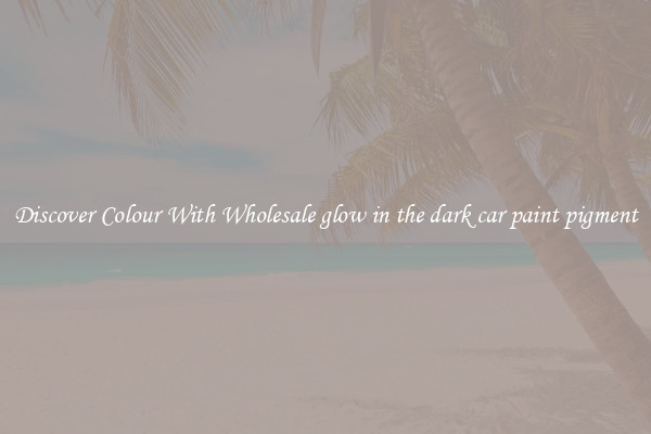 Discover Colour With Wholesale glow in the dark car paint pigment