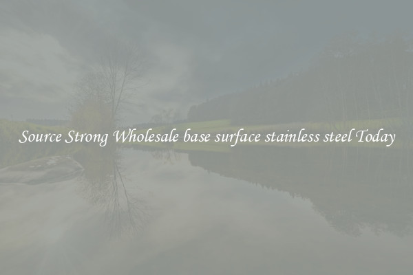 Source Strong Wholesale base surface stainless steel Today